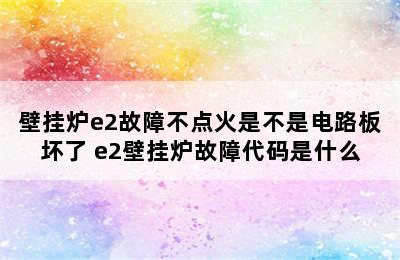 壁挂炉e2故障不点火是不是电路板坏了 e2壁挂炉故障代码是什么